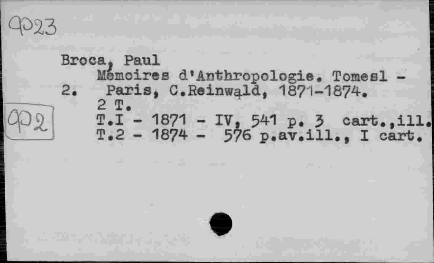 ﻿Фаз
Broca. Paul
Mémoires d'Anthropologie. Tomeel -2. Paris, C.Reinwald, 1871-1874.
2 T.
T.I - 1871 - IV, 541 p. J cart.,ill T.2 - 1874 - 576 p.av.ill., I cart.